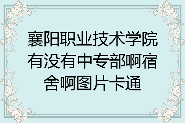 襄阳职业技术学院有没有中专部啊宿舍啊图片卡通