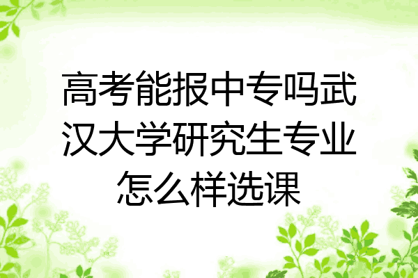 高考能报中专吗武汉大学研究生专业怎么样选课