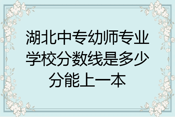 湖北中专幼师专业学校分数线是多少分能上一本