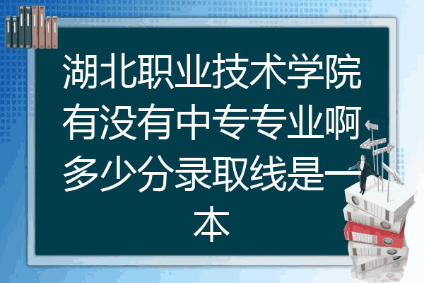 湖北职业技术学院有没有中专专业啊多少分录取线是一本