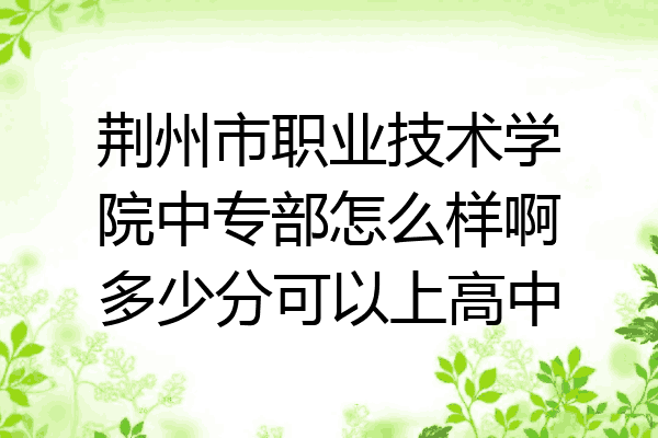 荆州市职业技术学院中专部怎么样啊多少分可以上高中