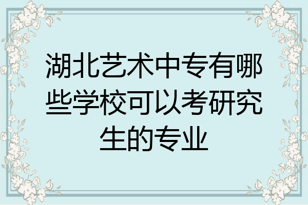 湖北艺术中专有哪些学校可以考研究生的专业