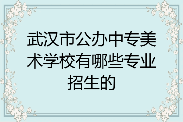 武汉市公办中专美术学校有哪些专业招生的