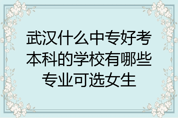 武汉什么中专好考本科的学校有哪些专业可选女生