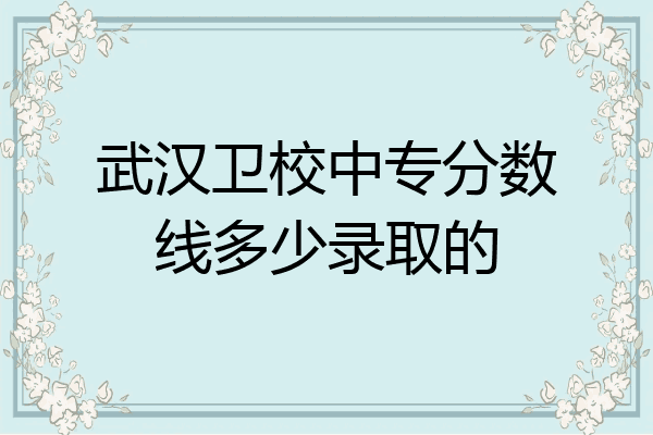 武汉卫校中专分数线多少录取的