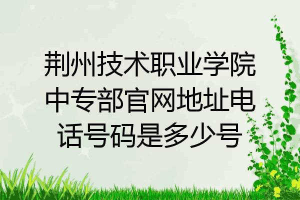 荆州技术职业学院中专部官网地址电话号码是多少号