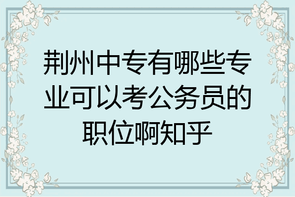 荆州中专有哪些专业可以考公务员的职位啊知乎