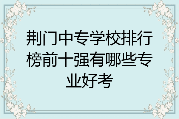 荆门中专学校排行榜前十强有哪些专业好考