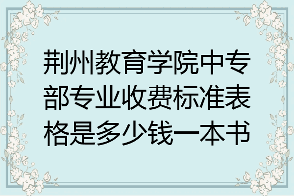 荆州教育学院中专部专业收费标准表格是多少钱一本书
