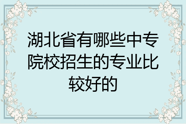 湖北省有哪些中专院校招生的专业比较好的