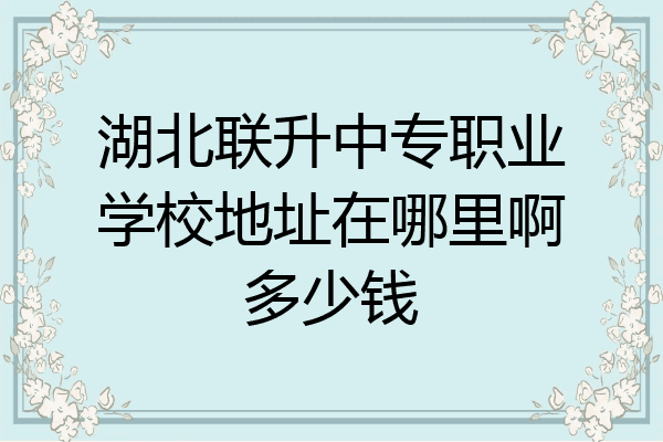 湖北联升中专职业学校地址在哪里啊多少钱