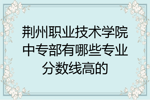 荆州职业技术学院中专部有哪些专业分数线高的