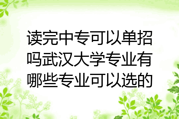 读完中专可以单招吗武汉大学专业有哪些专业可以选的