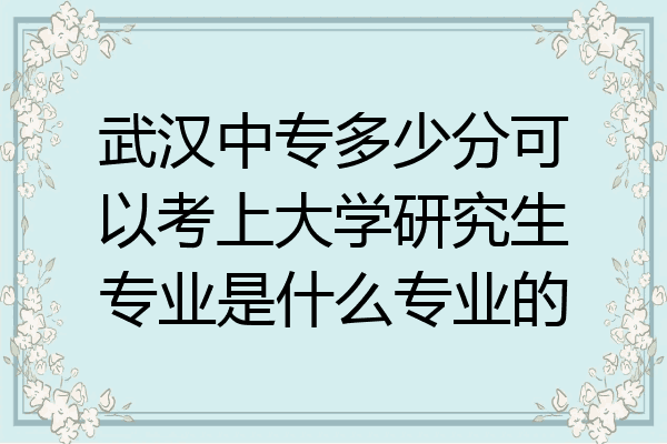 武汉中专多少分可以考上大学研究生专业是什么专业的