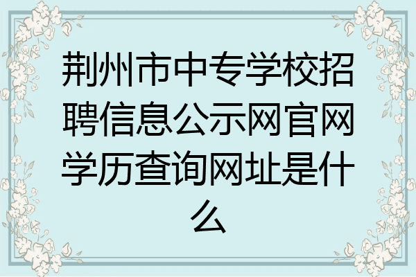 荆州市中专学校招聘信息公示网官网学历查询网址是什么