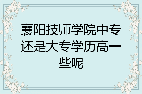 襄阳技师学院中专还是大专学历高一些呢