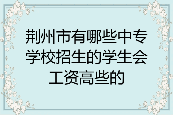 荆州市有哪些中专学校招生的学生会工资高些的