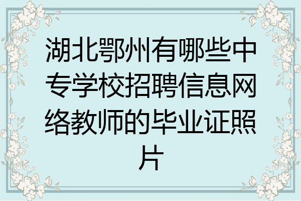 湖北鄂州有哪些中专学校招聘信息网络教师的毕业证照片