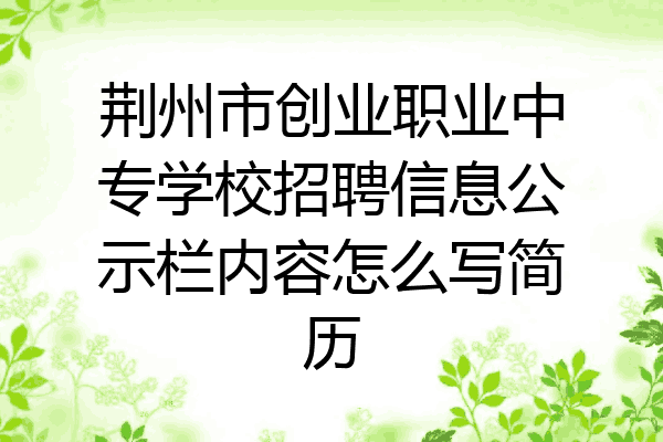 荆州市创业职业中专学校招聘信息公示栏内容怎么写简历