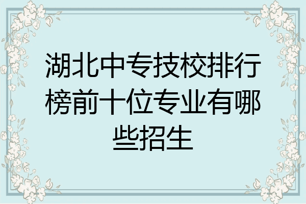 湖北中专技校排行榜前十位专业有哪些招生
