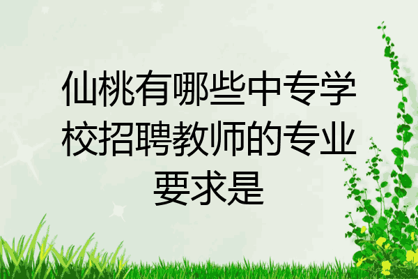 仙桃有哪些中专学校招聘教师的专业要求是