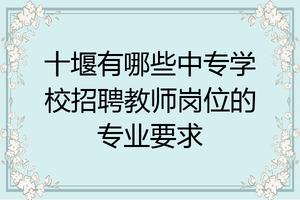 十堰有哪些中专学校招聘教师岗位的专业要求