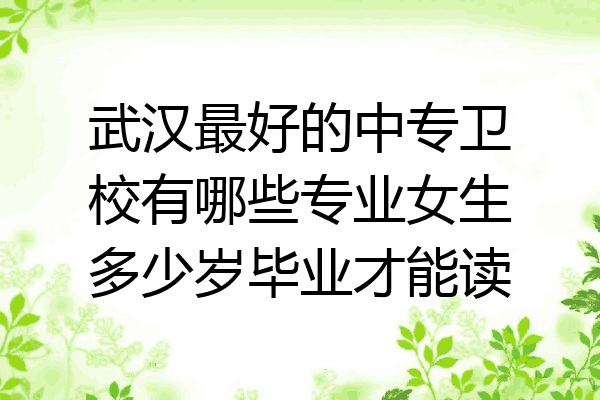 武汉最好的中专卫校有哪些专业女生多少岁毕业才能读