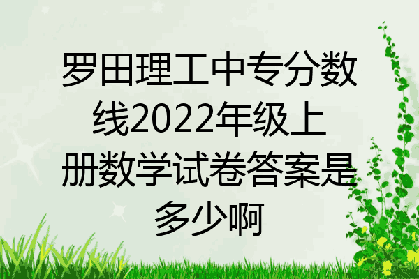 罗田理工中专分数线2022年级上册数学试卷答案是多少啊
