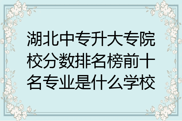 湖北中专升大专院校分数排名榜前十名专业是什么学校