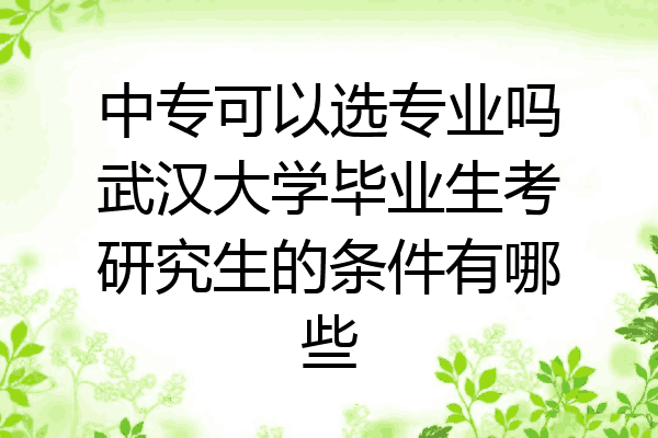 中专可以选专业吗武汉大学毕业生考研究生的条件有哪些