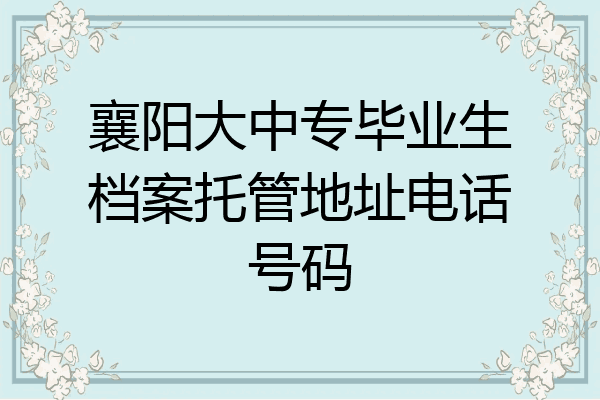 襄阳大中专毕业生档案托管地址电话号码