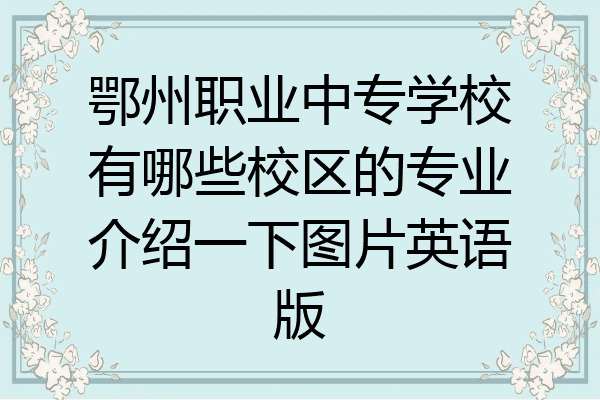 鄂州职业中专学校有哪些校区的专业介绍一下图片英语版
