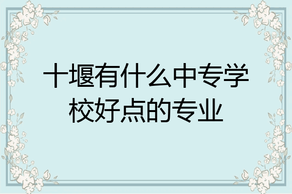 十堰有什么中专学校好点的专业