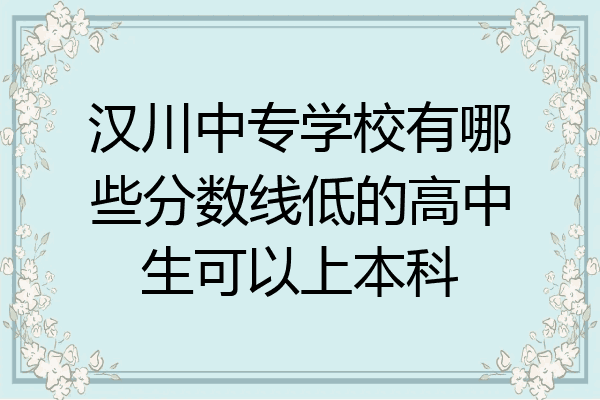 汉川中专学校有哪些分数线低的高中生可以上本科