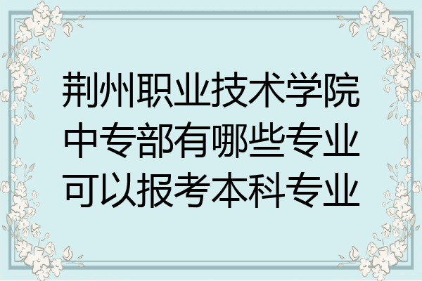 荆州职业技术学院中专部有哪些专业可以报考本科专业