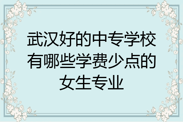 武汉好的中专学校有哪些学费少点的女生专业