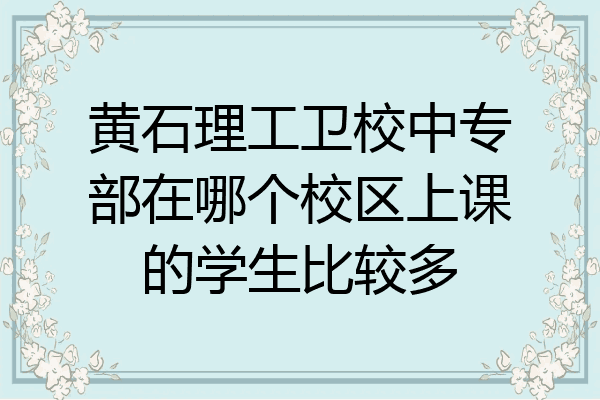 黄石理工卫校中专部在哪个校区上课的学生比较多