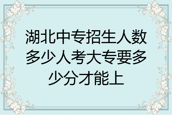 湖北中专招生人数多少人考大专要多少分才能上