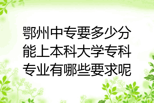 鄂州中专要多少分能上本科大学专科专业有哪些要求呢