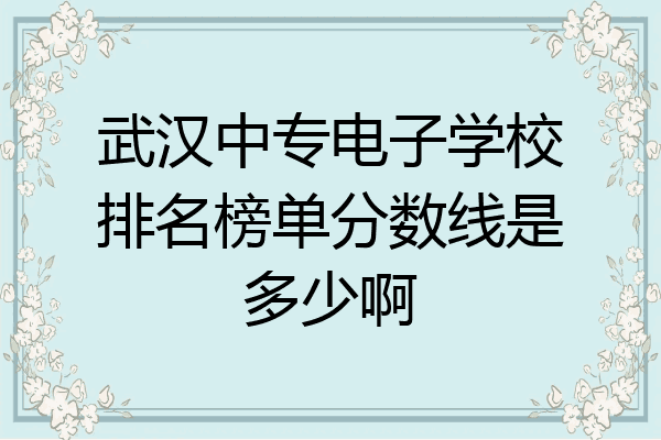 武汉中专电子学校排名榜单分数线是多少啊