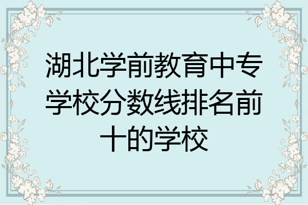 湖北学前教育中专学校分数线排名前十的学校