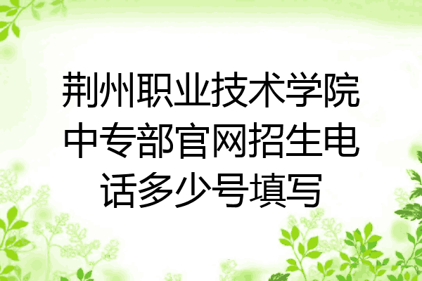 荆州职业技术学院中专部官网招生电话多少号填写