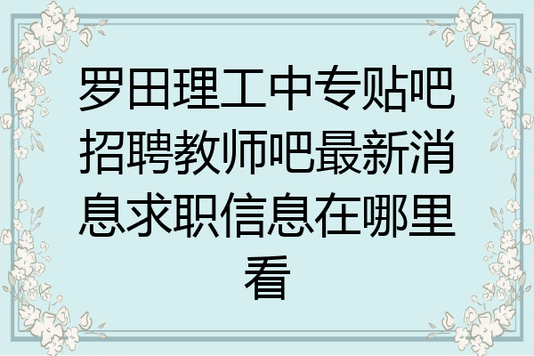 罗田理工中专贴吧招聘教师吧最新消息求职信息在哪里看