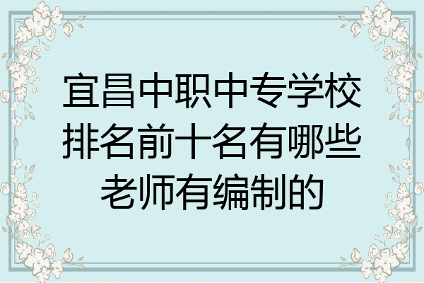 宜昌中职中专学校排名前十名有哪些老师有编制的