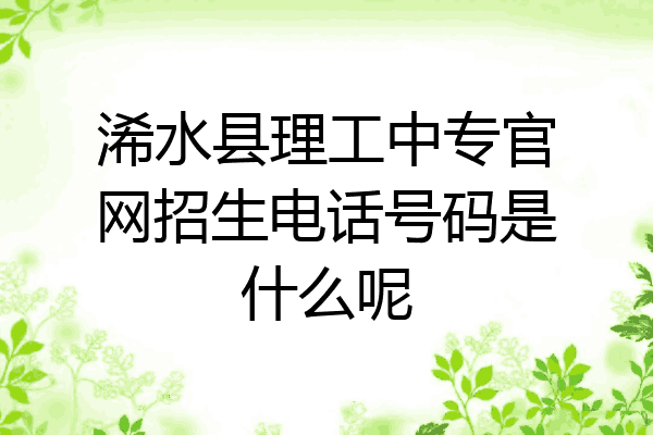浠水县理工中专官网招生电话号码是什么呢