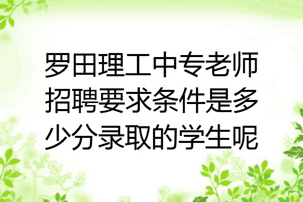 罗田理工中专老师招聘要求条件是多少分录取的学生呢