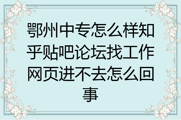 鄂州中专怎么样知乎贴吧论坛找工作网页进不去怎么回事