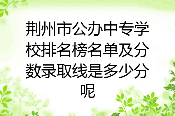 荆州市公办中专学校排名榜名单及分数录取线是多少分呢
