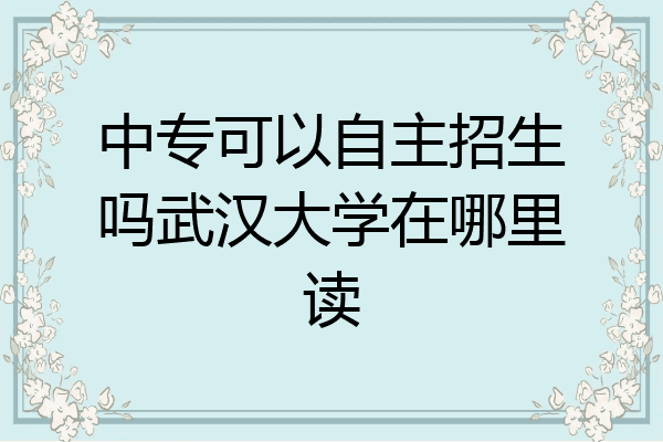 中专可以自主招生吗武汉大学在哪里读
