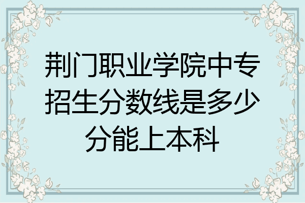 荆门职业学院中专招生分数线是多少分能上本科